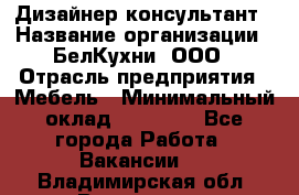 Дизайнер-консультант › Название организации ­ БелКухни, ООО › Отрасль предприятия ­ Мебель › Минимальный оклад ­ 60 000 - Все города Работа » Вакансии   . Владимирская обл.,Владимир г.